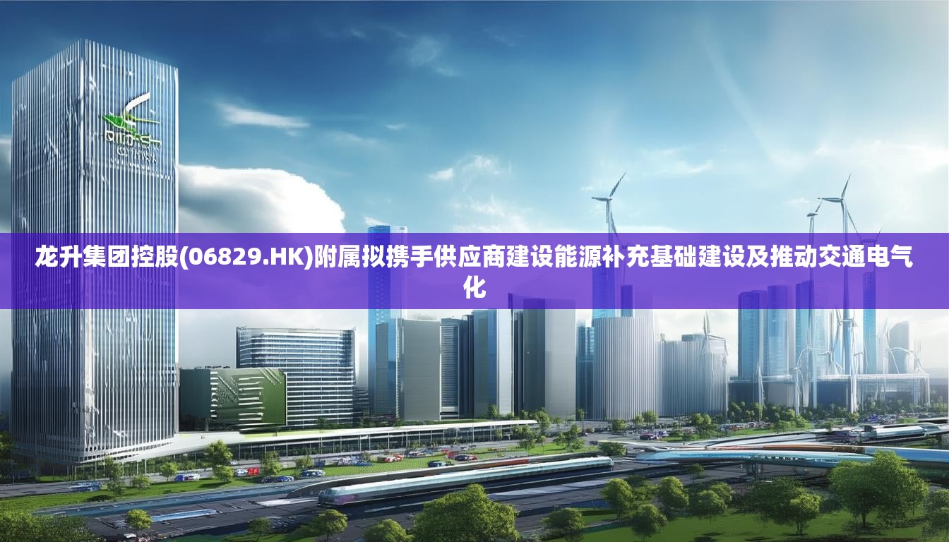 龙升集团控股(06829.HK)附属拟携手供应商建设能源补充基础建设及推动交通电气化