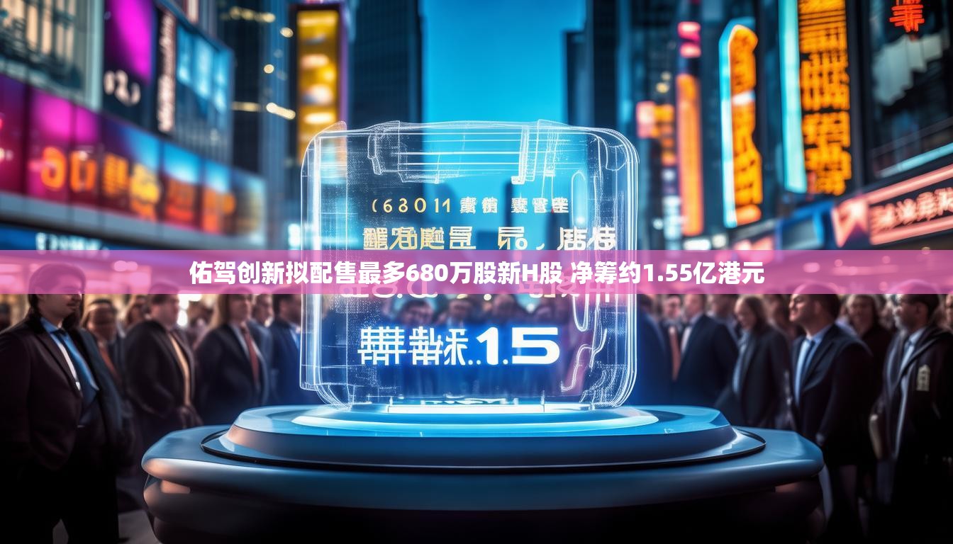 佑驾创新拟配售最多680万股新H股 净筹约1.55亿港元