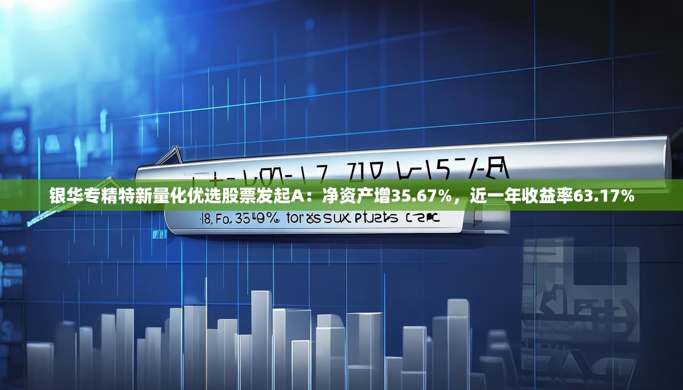 银华专精特新量化优选股票发起A：净资产增35.67%，近一年收益率63.17%