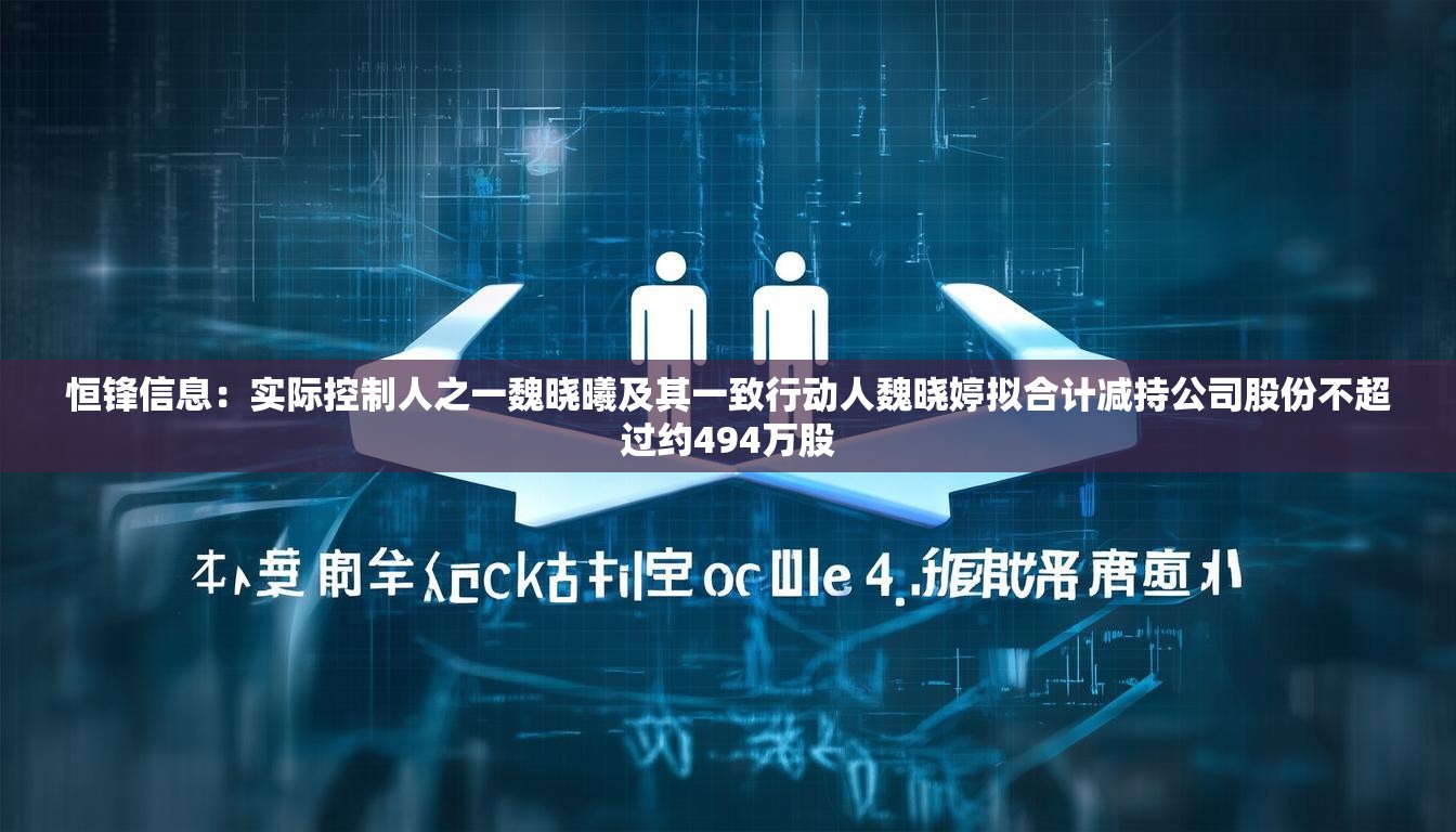 恒锋信息：实际控制人之一魏晓曦及其一致行动人魏晓婷拟合计减持公司股份不超过约494万股