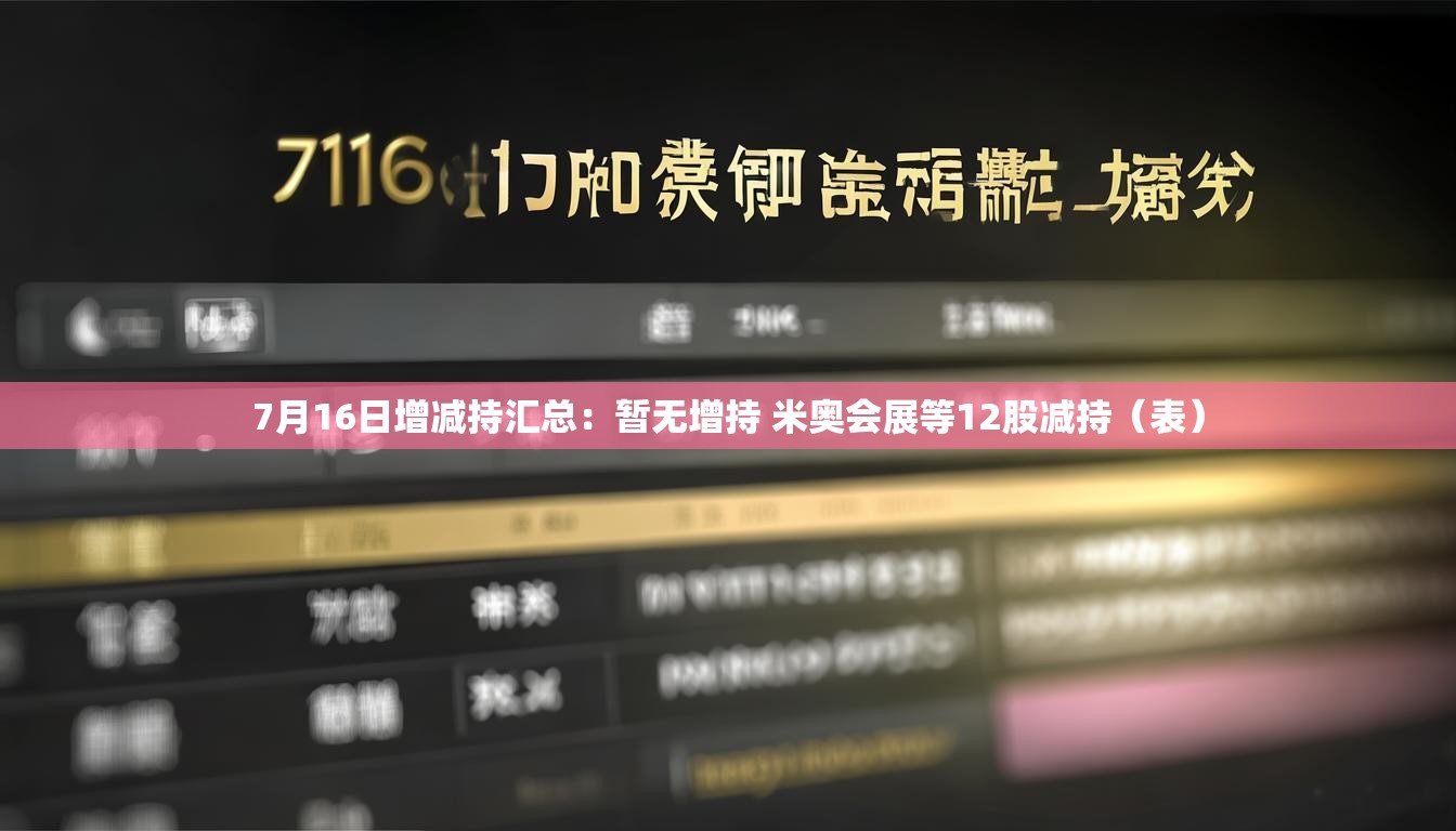 7月16日增减持汇总：暂无增持 米奥会展等12股减持（表）