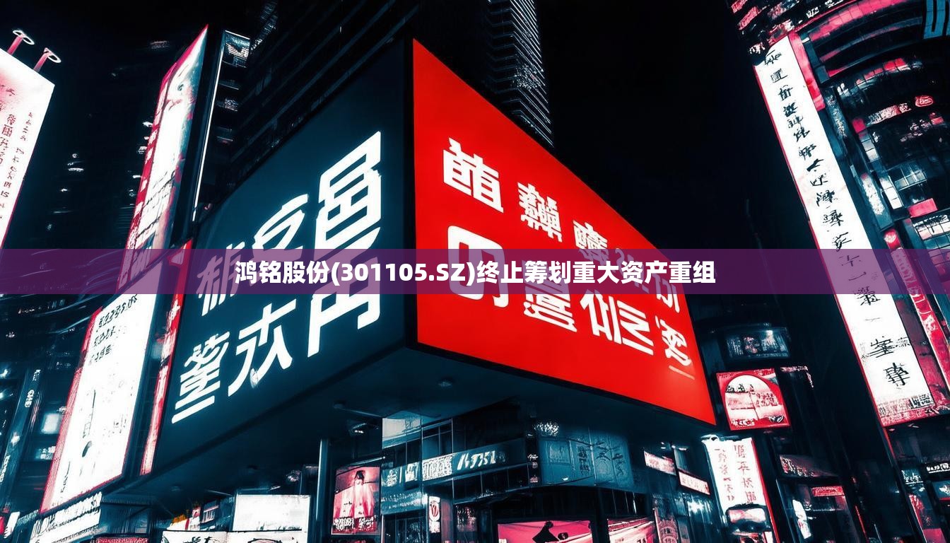 鸿铭股份(301105.SZ)终止筹划重大资产重组